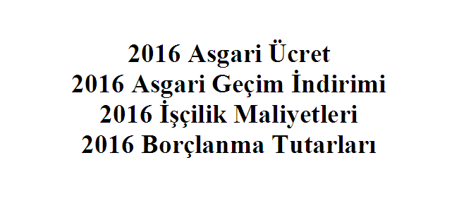 2016 Asgari Ücret – 2016 Asgari Geçim İndirimi – 2016 İşçilik Maliyetleri – 2016 Borçlanma Tutarları 